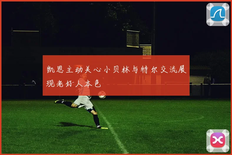 凯恩主动关心小贝林与特尔交流展现老好人本色