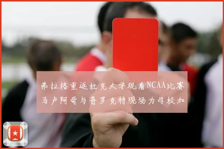 弗拉格重返杜克大学观看NCAA比赛马卢阿奇与普罗克特现场为母校加油助威