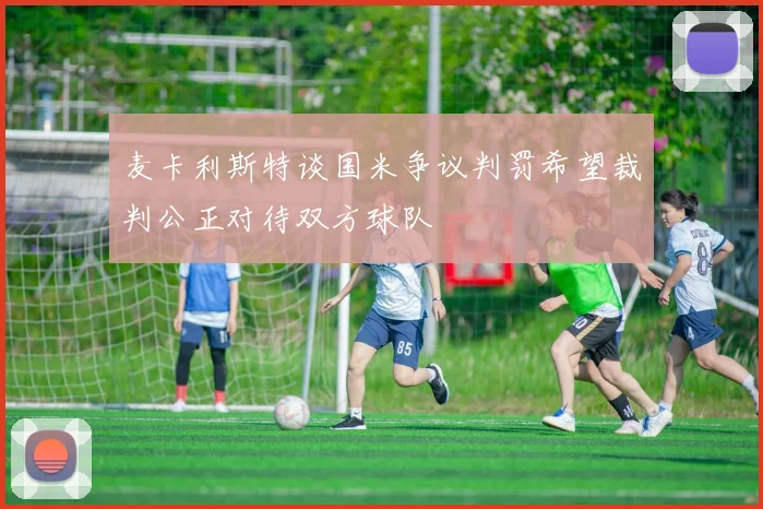 麦卡利斯特谈国米争议判罚希望裁判公正对待双方球队