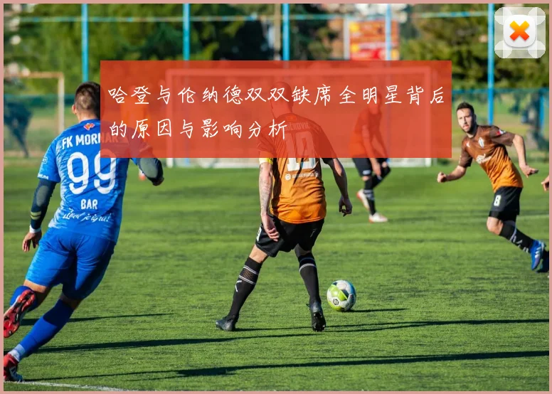 哈登与伦纳德双双缺席全明星背后的原因与影响分析