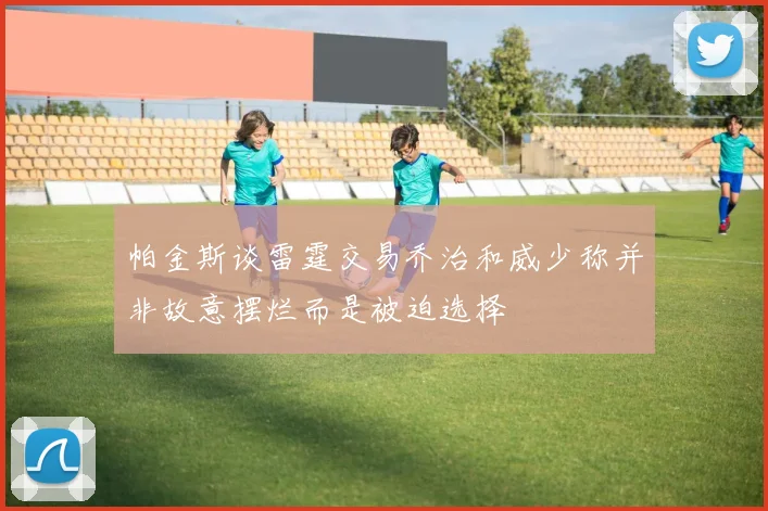 帕金斯谈雷霆交易乔治和威少称并非故意摆烂而是被迫选择