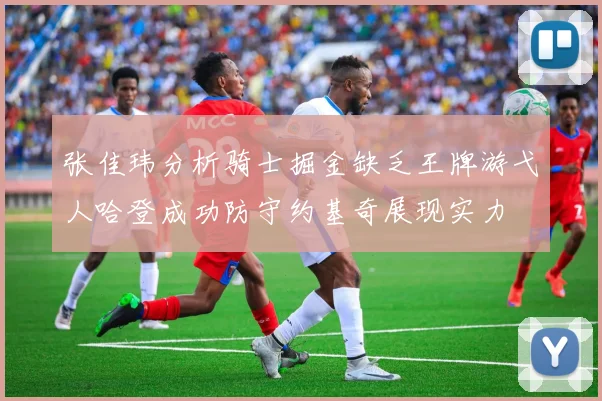 张佳玮分析骑士掘金缺乏王牌游弋人哈登成功防守约基奇展现实力