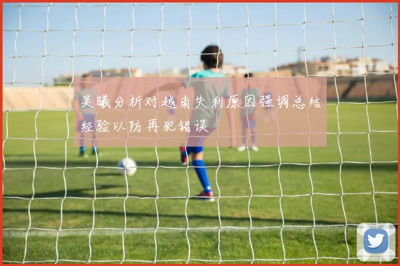 吴曦分析对越南失利原因强调总结经验以防再犯错误