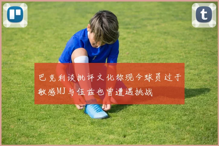 巴克利谈批评文化称现今球员过于敏感MJ与伍兹也曾遭遇挑战